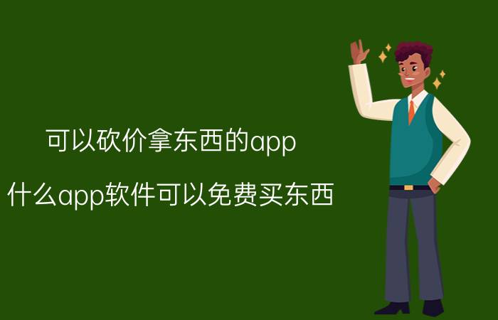 可以砍价拿东西的app 什么app软件可以免费买东西？